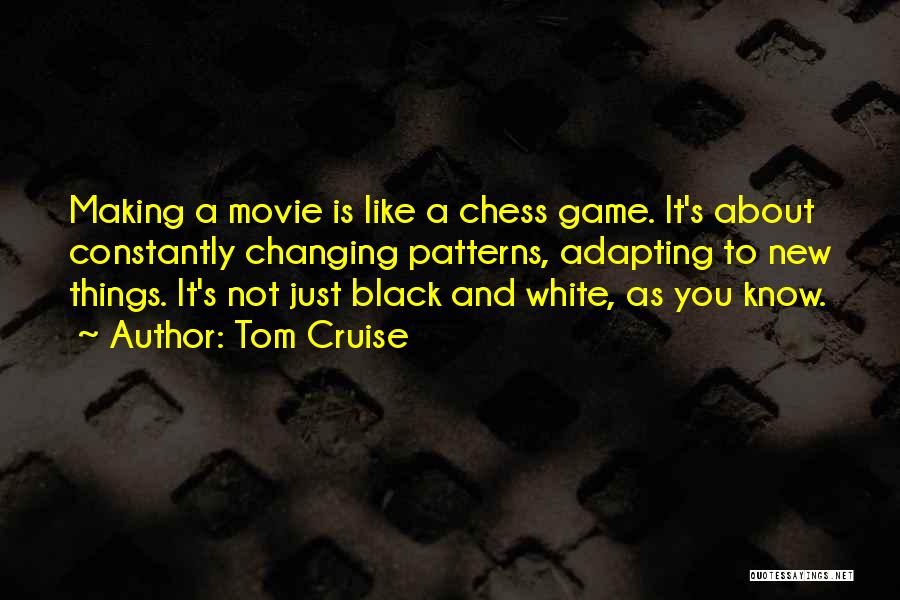 Tom Cruise Quotes: Making A Movie Is Like A Chess Game. It's About Constantly Changing Patterns, Adapting To New Things. It's Not Just