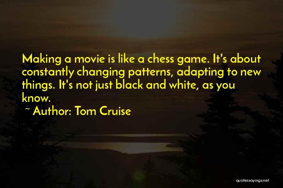 Tom Cruise Quotes: Making A Movie Is Like A Chess Game. It's About Constantly Changing Patterns, Adapting To New Things. It's Not Just