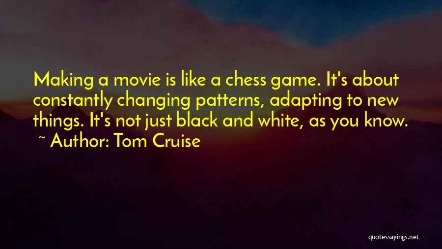 Tom Cruise Quotes: Making A Movie Is Like A Chess Game. It's About Constantly Changing Patterns, Adapting To New Things. It's Not Just