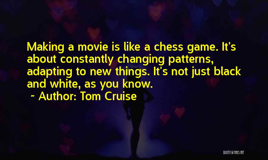 Tom Cruise Quotes: Making A Movie Is Like A Chess Game. It's About Constantly Changing Patterns, Adapting To New Things. It's Not Just