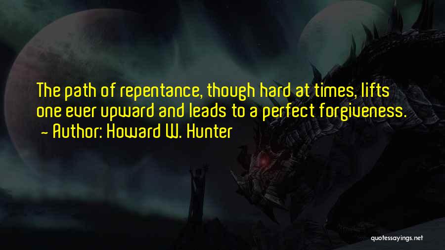 Howard W. Hunter Quotes: The Path Of Repentance, Though Hard At Times, Lifts One Ever Upward And Leads To A Perfect Forgiveness.