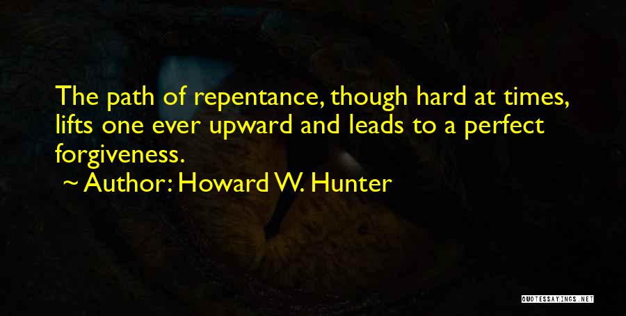 Howard W. Hunter Quotes: The Path Of Repentance, Though Hard At Times, Lifts One Ever Upward And Leads To A Perfect Forgiveness.