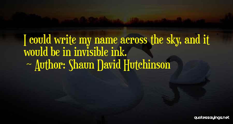 Shaun David Hutchinson Quotes: I Could Write My Name Across The Sky, And It Would Be In Invisible Ink.