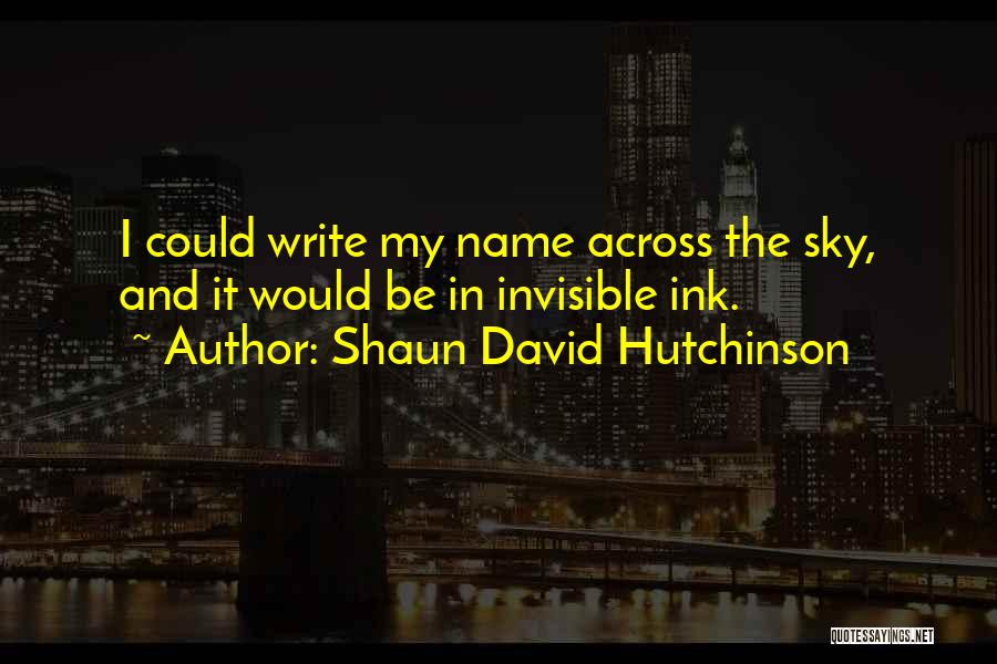 Shaun David Hutchinson Quotes: I Could Write My Name Across The Sky, And It Would Be In Invisible Ink.