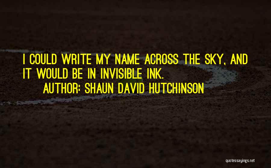 Shaun David Hutchinson Quotes: I Could Write My Name Across The Sky, And It Would Be In Invisible Ink.