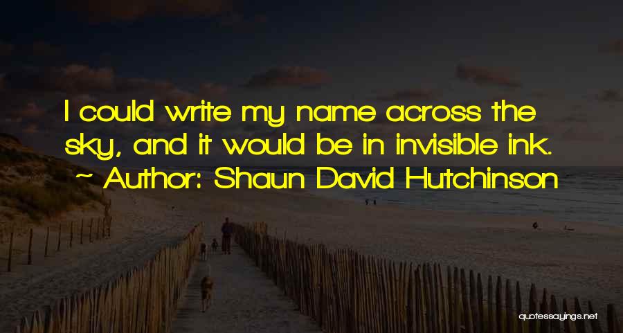 Shaun David Hutchinson Quotes: I Could Write My Name Across The Sky, And It Would Be In Invisible Ink.
