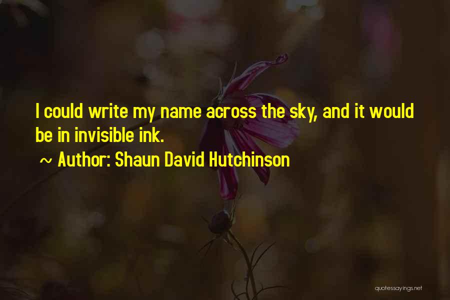 Shaun David Hutchinson Quotes: I Could Write My Name Across The Sky, And It Would Be In Invisible Ink.
