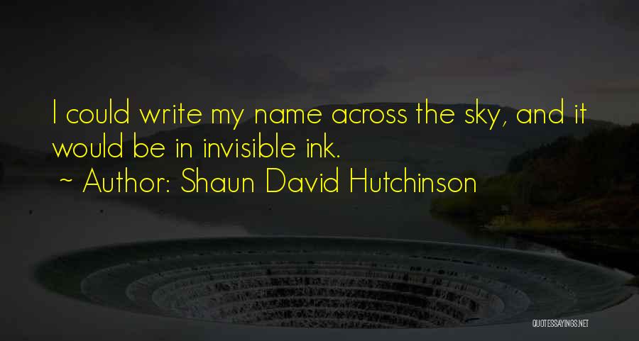 Shaun David Hutchinson Quotes: I Could Write My Name Across The Sky, And It Would Be In Invisible Ink.