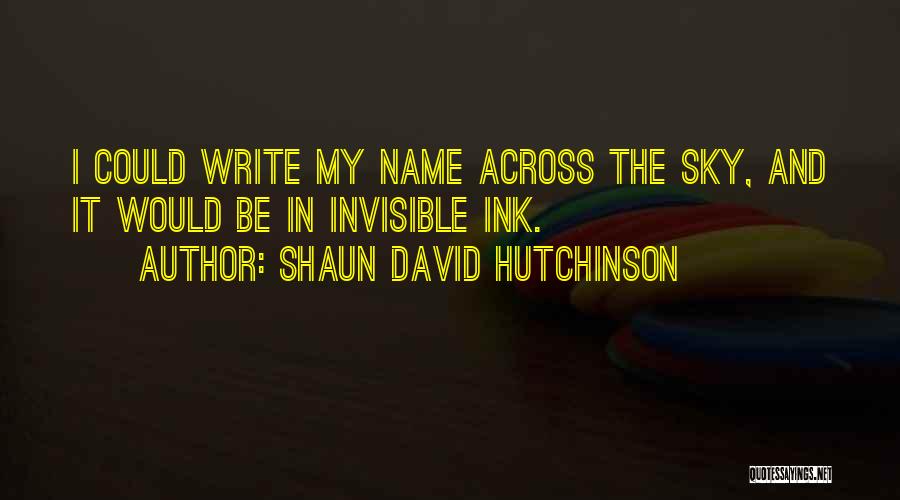 Shaun David Hutchinson Quotes: I Could Write My Name Across The Sky, And It Would Be In Invisible Ink.