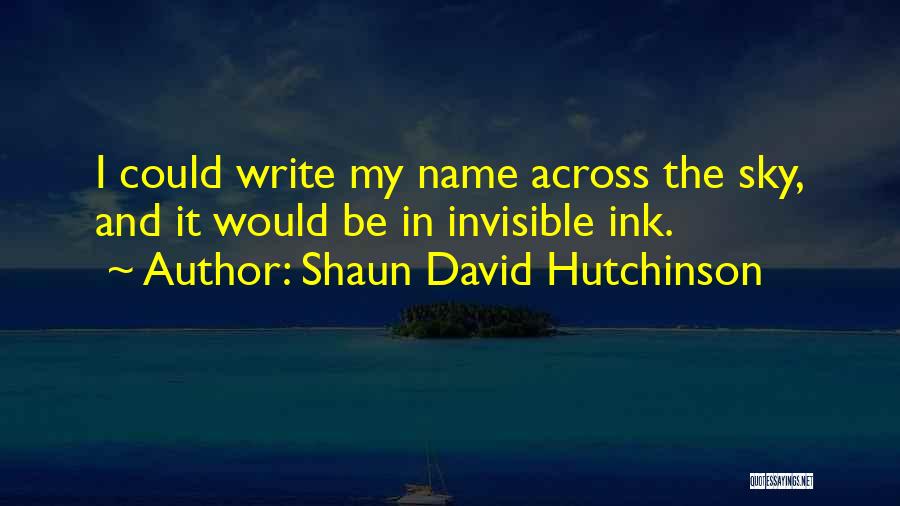 Shaun David Hutchinson Quotes: I Could Write My Name Across The Sky, And It Would Be In Invisible Ink.