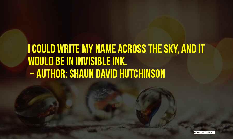 Shaun David Hutchinson Quotes: I Could Write My Name Across The Sky, And It Would Be In Invisible Ink.