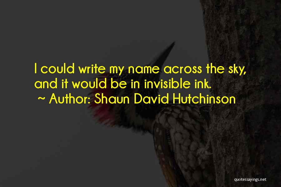 Shaun David Hutchinson Quotes: I Could Write My Name Across The Sky, And It Would Be In Invisible Ink.