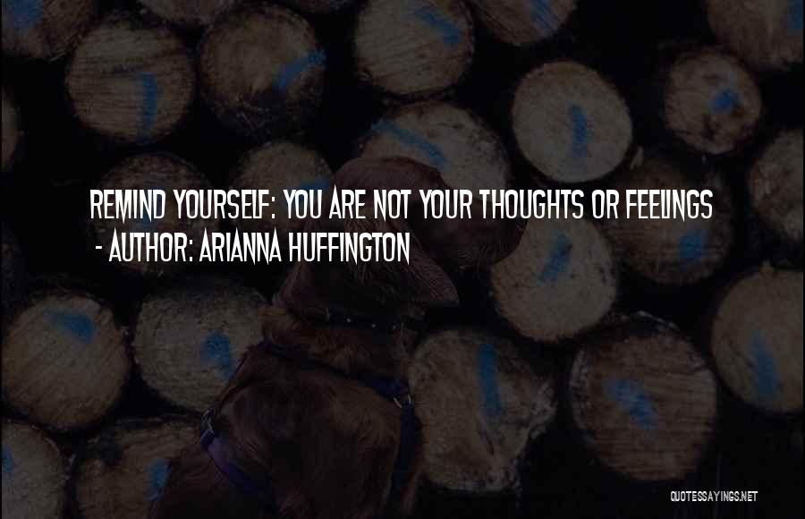 Arianna Huffington Quotes: Remind Yourself: You Are Not Your Thoughts Or Feelings
