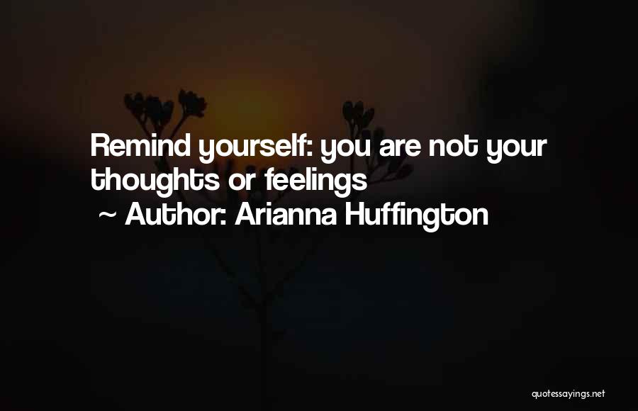 Arianna Huffington Quotes: Remind Yourself: You Are Not Your Thoughts Or Feelings