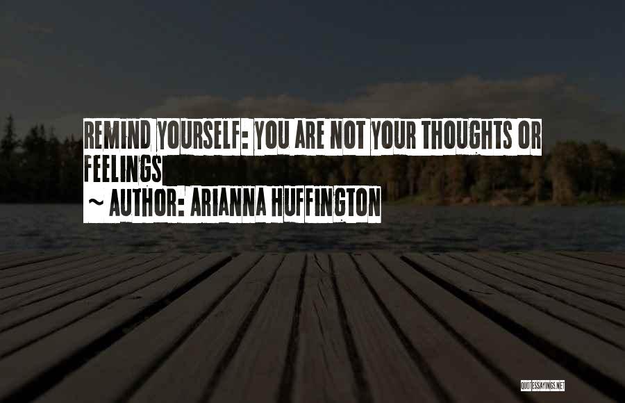 Arianna Huffington Quotes: Remind Yourself: You Are Not Your Thoughts Or Feelings
