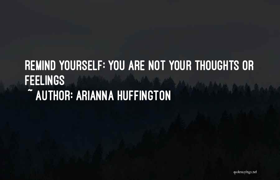 Arianna Huffington Quotes: Remind Yourself: You Are Not Your Thoughts Or Feelings