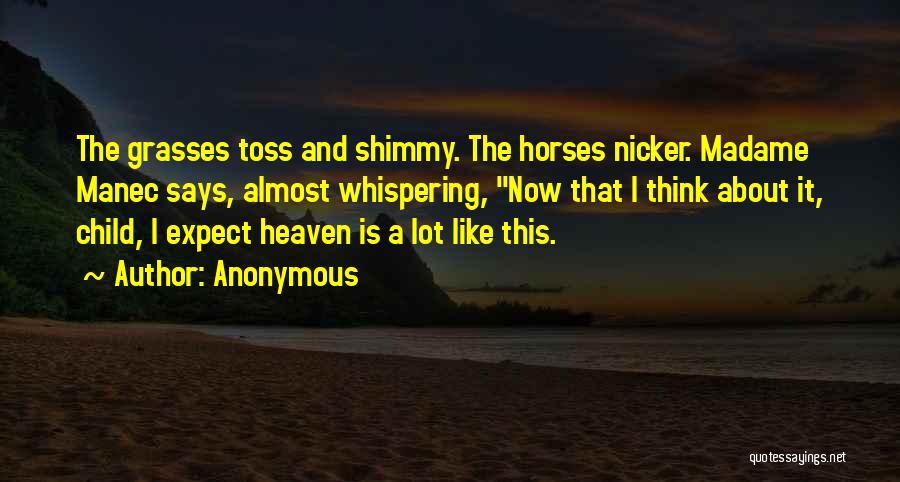 Anonymous Quotes: The Grasses Toss And Shimmy. The Horses Nicker. Madame Manec Says, Almost Whispering, Now That I Think About It, Child,