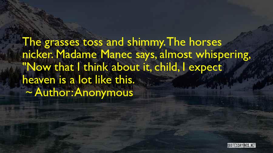 Anonymous Quotes: The Grasses Toss And Shimmy. The Horses Nicker. Madame Manec Says, Almost Whispering, Now That I Think About It, Child,