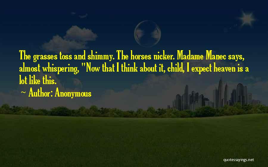 Anonymous Quotes: The Grasses Toss And Shimmy. The Horses Nicker. Madame Manec Says, Almost Whispering, Now That I Think About It, Child,