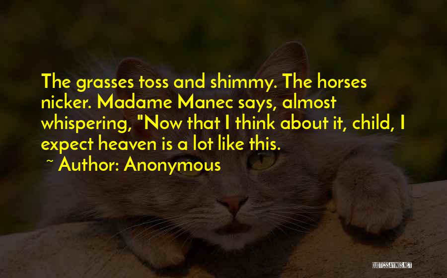 Anonymous Quotes: The Grasses Toss And Shimmy. The Horses Nicker. Madame Manec Says, Almost Whispering, Now That I Think About It, Child,