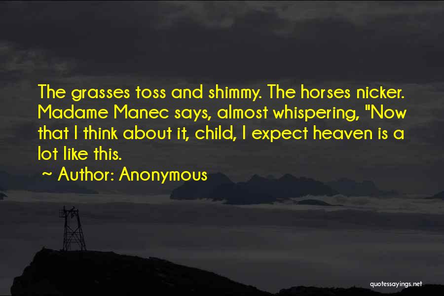 Anonymous Quotes: The Grasses Toss And Shimmy. The Horses Nicker. Madame Manec Says, Almost Whispering, Now That I Think About It, Child,