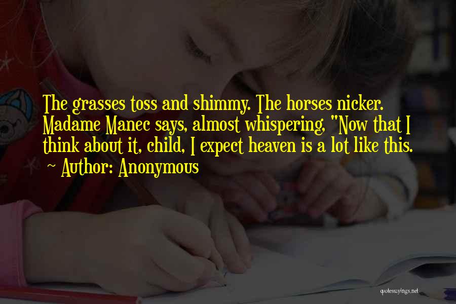 Anonymous Quotes: The Grasses Toss And Shimmy. The Horses Nicker. Madame Manec Says, Almost Whispering, Now That I Think About It, Child,