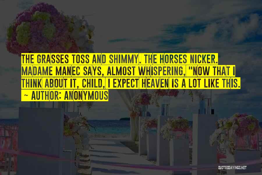 Anonymous Quotes: The Grasses Toss And Shimmy. The Horses Nicker. Madame Manec Says, Almost Whispering, Now That I Think About It, Child,