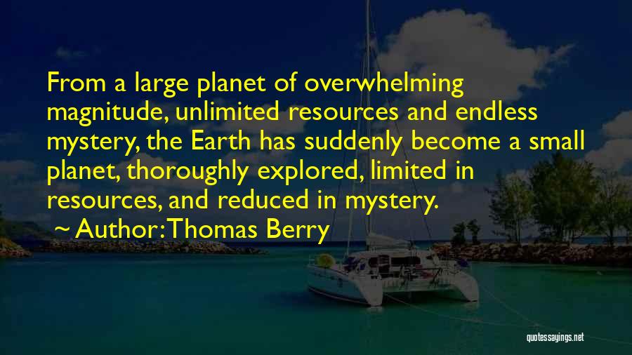 Thomas Berry Quotes: From A Large Planet Of Overwhelming Magnitude, Unlimited Resources And Endless Mystery, The Earth Has Suddenly Become A Small Planet,