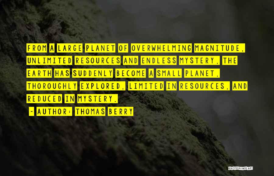 Thomas Berry Quotes: From A Large Planet Of Overwhelming Magnitude, Unlimited Resources And Endless Mystery, The Earth Has Suddenly Become A Small Planet,