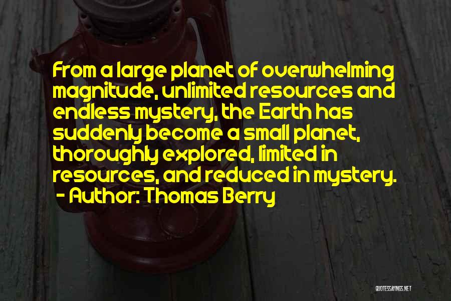 Thomas Berry Quotes: From A Large Planet Of Overwhelming Magnitude, Unlimited Resources And Endless Mystery, The Earth Has Suddenly Become A Small Planet,