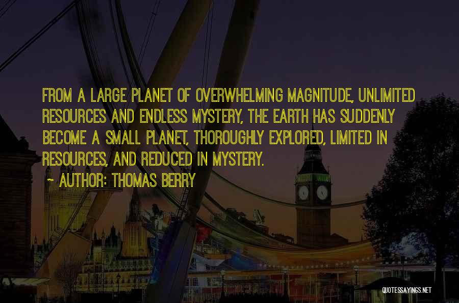 Thomas Berry Quotes: From A Large Planet Of Overwhelming Magnitude, Unlimited Resources And Endless Mystery, The Earth Has Suddenly Become A Small Planet,