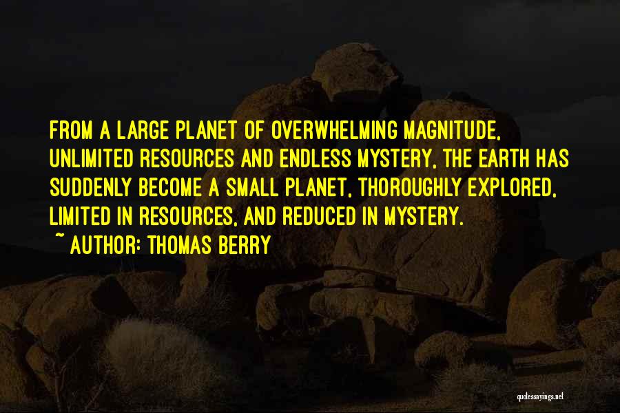 Thomas Berry Quotes: From A Large Planet Of Overwhelming Magnitude, Unlimited Resources And Endless Mystery, The Earth Has Suddenly Become A Small Planet,