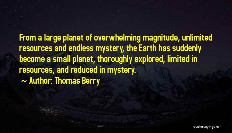 Thomas Berry Quotes: From A Large Planet Of Overwhelming Magnitude, Unlimited Resources And Endless Mystery, The Earth Has Suddenly Become A Small Planet,