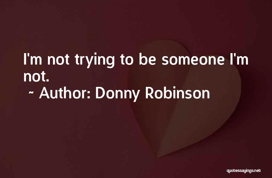 Donny Robinson Quotes: I'm Not Trying To Be Someone I'm Not.