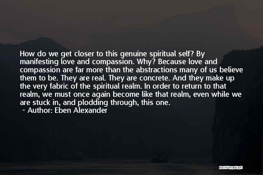 Eben Alexander Quotes: How Do We Get Closer To This Genuine Spiritual Self? By Manifesting Love And Compassion. Why? Because Love And Compassion