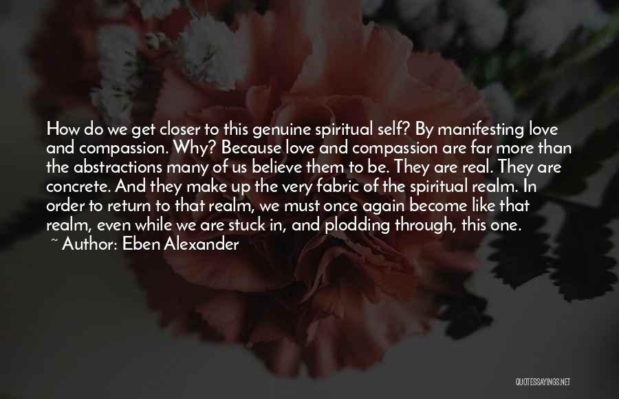 Eben Alexander Quotes: How Do We Get Closer To This Genuine Spiritual Self? By Manifesting Love And Compassion. Why? Because Love And Compassion