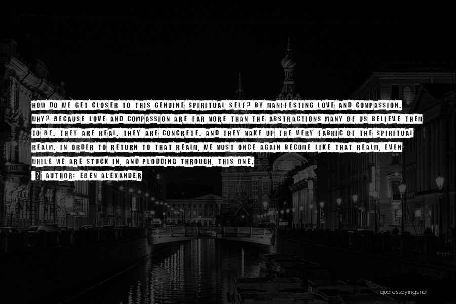 Eben Alexander Quotes: How Do We Get Closer To This Genuine Spiritual Self? By Manifesting Love And Compassion. Why? Because Love And Compassion