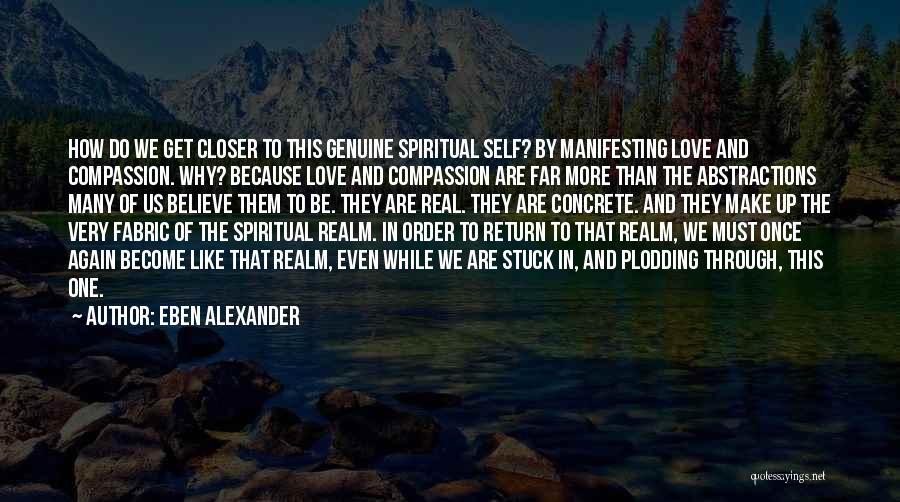 Eben Alexander Quotes: How Do We Get Closer To This Genuine Spiritual Self? By Manifesting Love And Compassion. Why? Because Love And Compassion