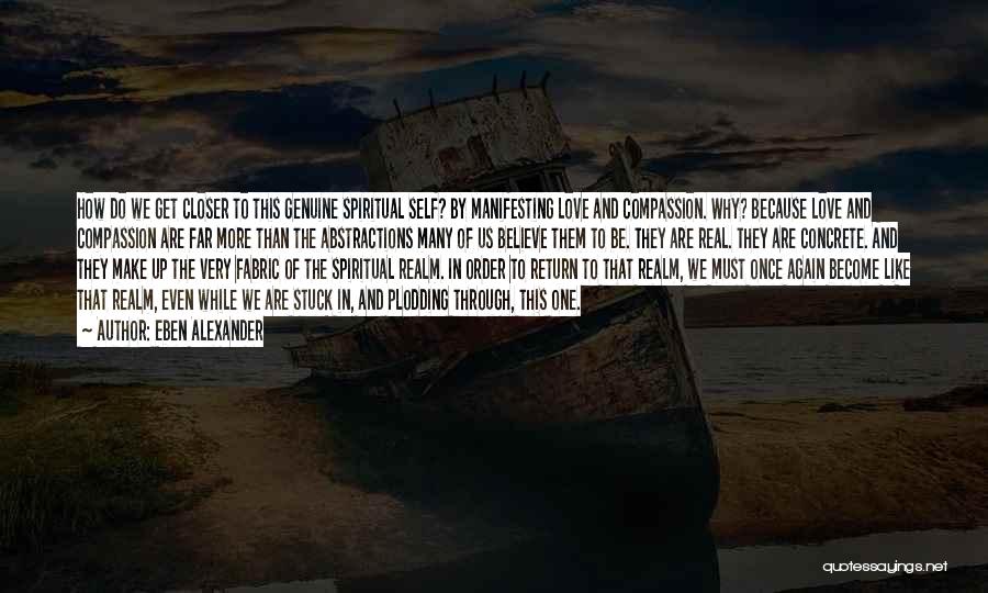 Eben Alexander Quotes: How Do We Get Closer To This Genuine Spiritual Self? By Manifesting Love And Compassion. Why? Because Love And Compassion