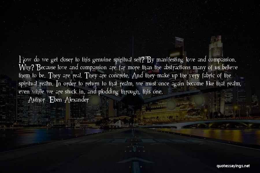 Eben Alexander Quotes: How Do We Get Closer To This Genuine Spiritual Self? By Manifesting Love And Compassion. Why? Because Love And Compassion