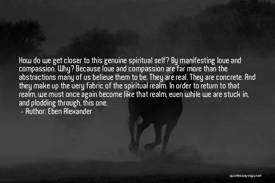 Eben Alexander Quotes: How Do We Get Closer To This Genuine Spiritual Self? By Manifesting Love And Compassion. Why? Because Love And Compassion