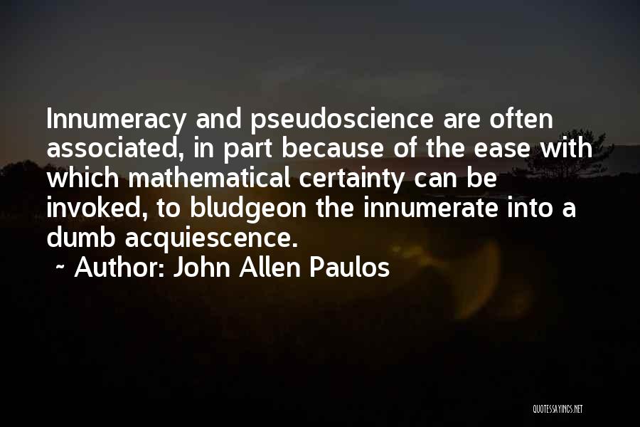 John Allen Paulos Quotes: Innumeracy And Pseudoscience Are Often Associated, In Part Because Of The Ease With Which Mathematical Certainty Can Be Invoked, To