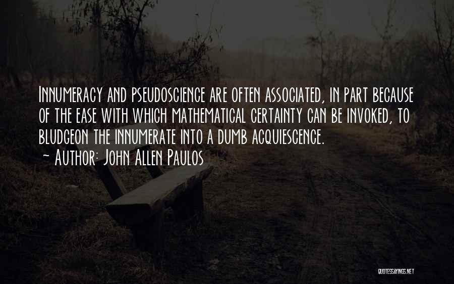 John Allen Paulos Quotes: Innumeracy And Pseudoscience Are Often Associated, In Part Because Of The Ease With Which Mathematical Certainty Can Be Invoked, To