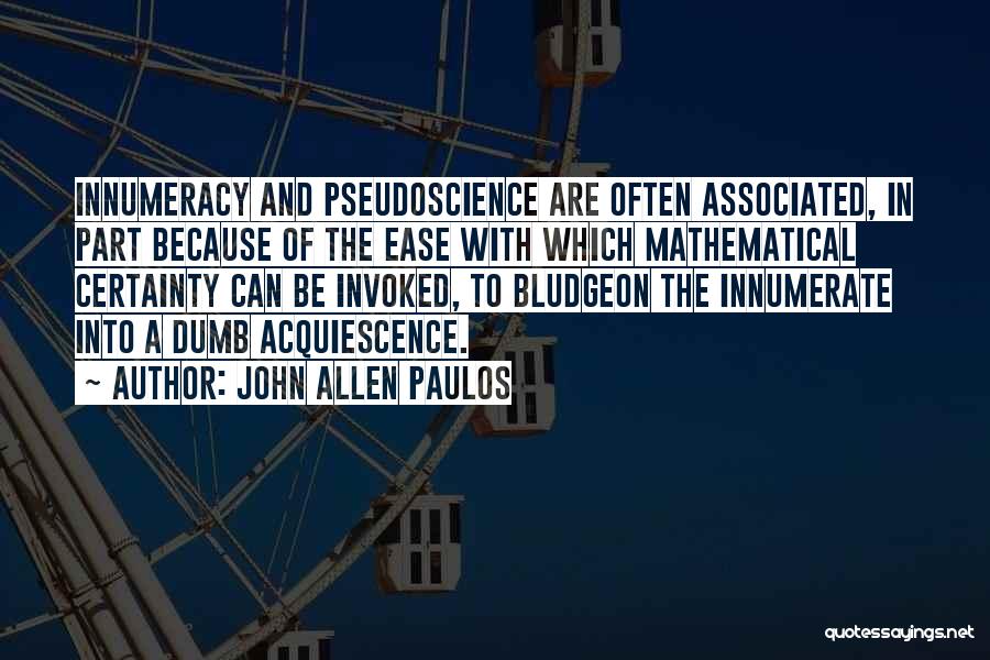 John Allen Paulos Quotes: Innumeracy And Pseudoscience Are Often Associated, In Part Because Of The Ease With Which Mathematical Certainty Can Be Invoked, To