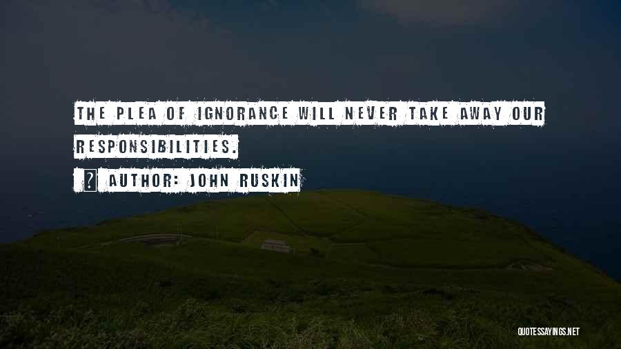 John Ruskin Quotes: The Plea Of Ignorance Will Never Take Away Our Responsibilities.