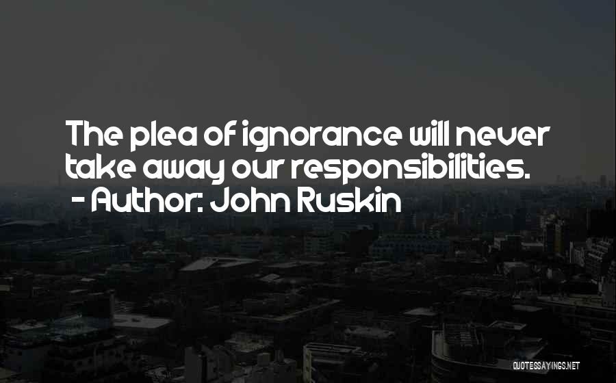 John Ruskin Quotes: The Plea Of Ignorance Will Never Take Away Our Responsibilities.