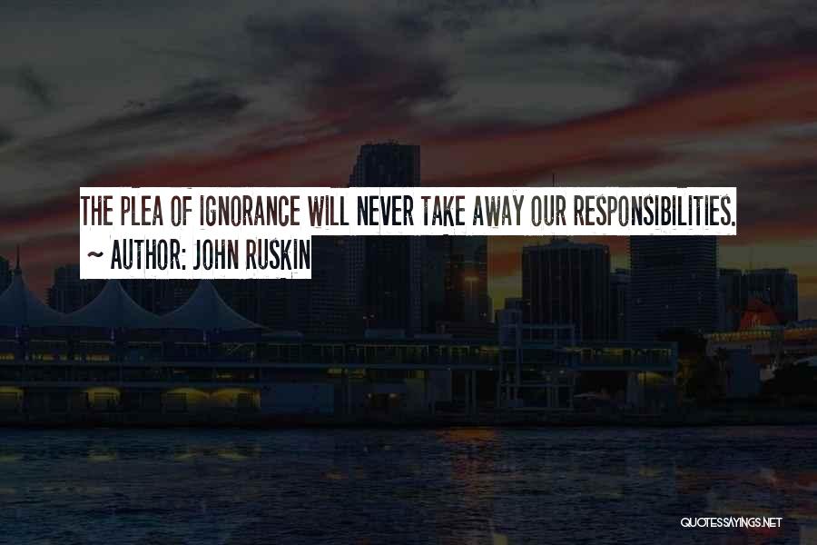 John Ruskin Quotes: The Plea Of Ignorance Will Never Take Away Our Responsibilities.