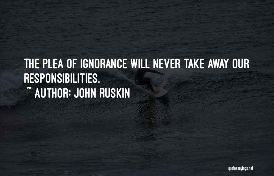 John Ruskin Quotes: The Plea Of Ignorance Will Never Take Away Our Responsibilities.