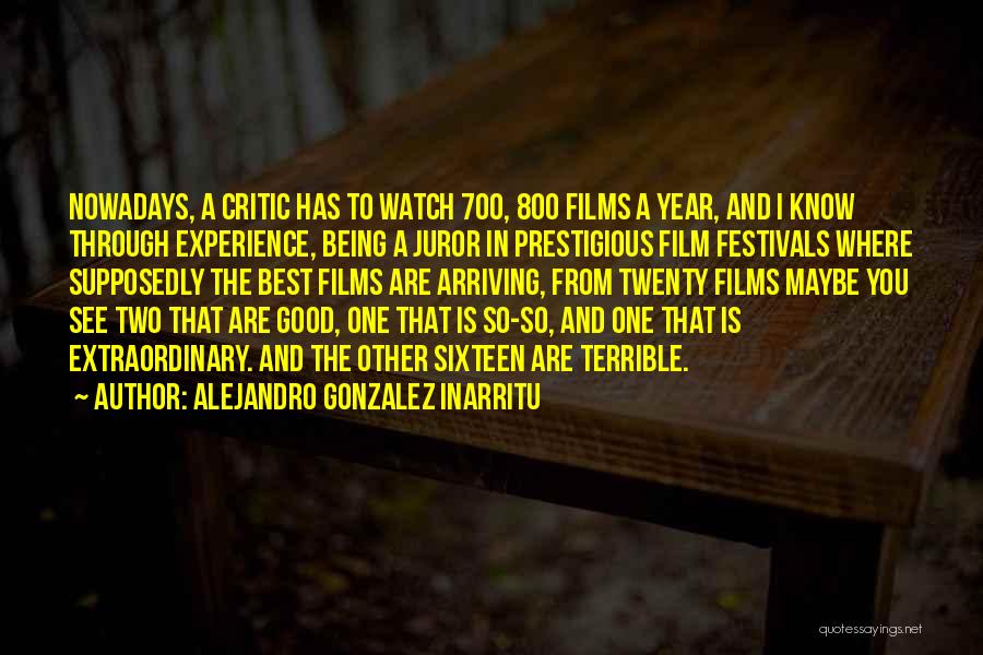 Alejandro Gonzalez Inarritu Quotes: Nowadays, A Critic Has To Watch 700, 800 Films A Year, And I Know Through Experience, Being A Juror In