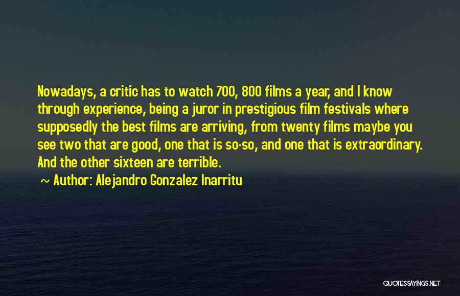 Alejandro Gonzalez Inarritu Quotes: Nowadays, A Critic Has To Watch 700, 800 Films A Year, And I Know Through Experience, Being A Juror In